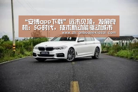 “安博app下载”远未见顶，发展良机：5G时代，技术新动能驱动城市智能升级