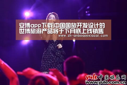 安博app下载|中国国旅开发设计的世博旅游产品将于下月底上线销售