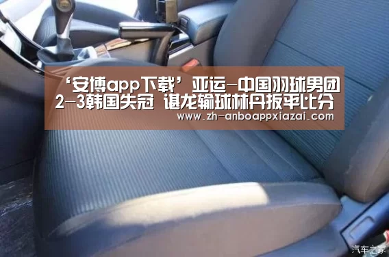 ‘安博app下载’亚运-中国羽球男团2-3韩国失冠 谌龙输球林丹扳平比分(图4) 安博app下载