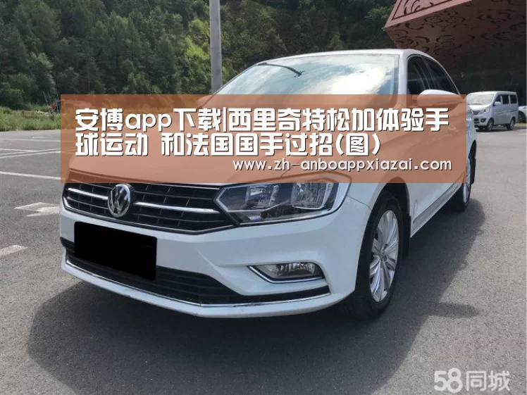 安博app下载|西里奇特松加体验手球运动 和法国国手过招(图)(图2) 安博app下载