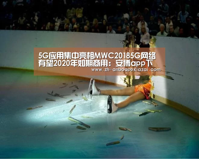 5G应用集中亮相MWC20185G网络有望2020年如期商用：安博app下载
