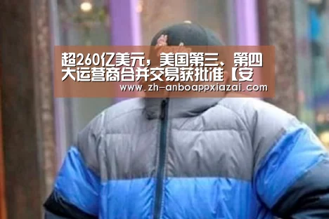 超260亿美元，美国第三、第四大运营商合并交易获批准【安博app下载】
